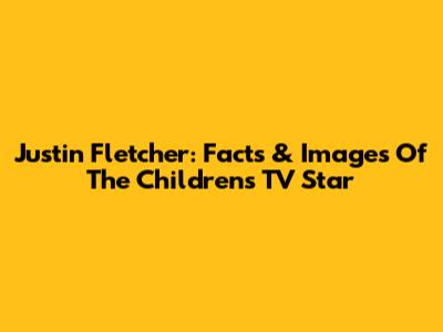 Justin Fletcher: Facts & Images Of The Children's TV Star