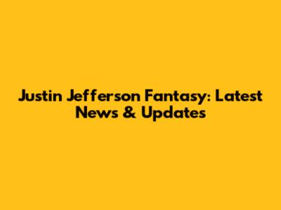 Justin Jefferson Fantasy: Latest News & Updates