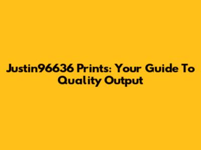 Justin96636 Prints: Your Guide To Quality Output