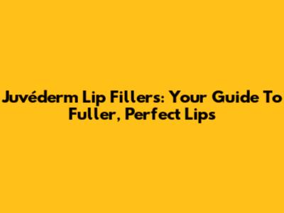 Juvéderm Lip Fillers: Your Guide To Fuller, Perfect Lips