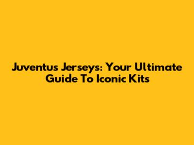 Juventus Jerseys: Your Ultimate Guide To Iconic Kits
