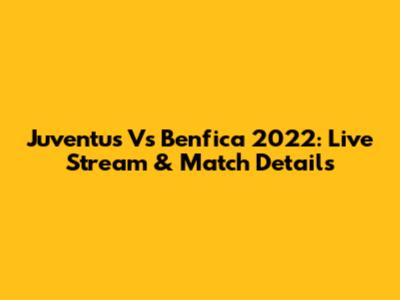 Juventus Vs Benfica 2022: Live Stream & Match Details