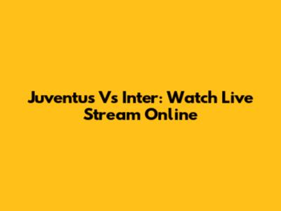 Juventus Vs Inter: Watch Live Stream Online