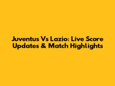 Juventus Vs Lazio: Live Score Updates & Match Highlights