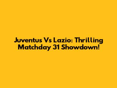 Juventus Vs Lazio: Thrilling Matchday 31 Showdown!