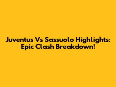 Juventus Vs Sassuolo Highlights: Epic Clash Breakdown!