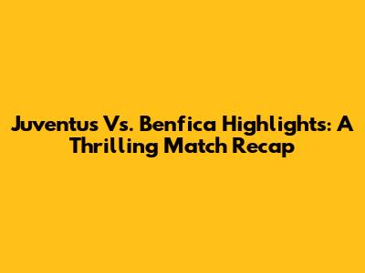 Juventus Vs. Benfica Highlights: A Thrilling Match Recap