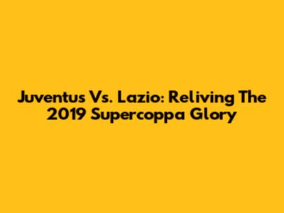 Juventus Vs. Lazio: Reliving The 2019 Supercoppa Glory