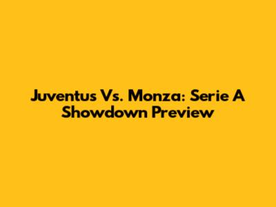 Juventus Vs. Monza: Serie A Showdown Preview