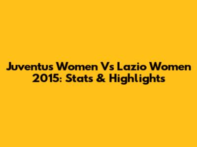 Juventus Women Vs Lazio Women 2015: Stats & Highlights