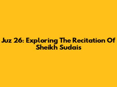 Juz 26: Exploring The Recitation Of Sheikh Sudais