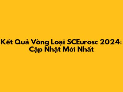 Kết Quả Vòng Loại SCEurosc 2024: Cập Nhật Mới Nhất