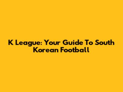 K League: Your Guide To South Korean Football