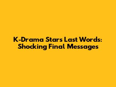 K-Drama Stars' Last Words: Shocking Final Messages