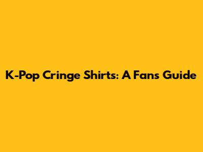 K-Pop Cringe Shirts: A Fan's Guide