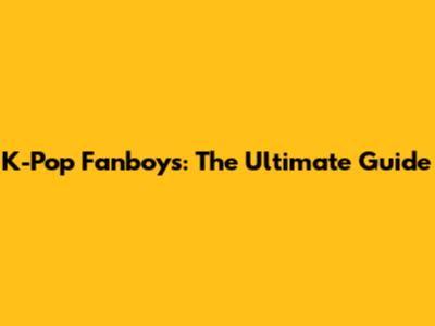 K-Pop Fanboys: The Ultimate Guide