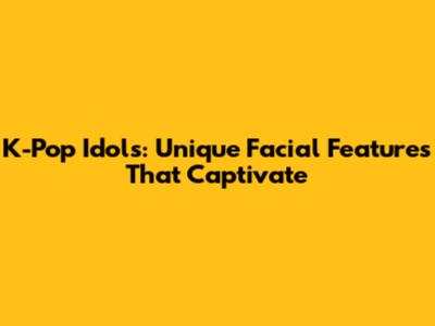 K-Pop Idols: Unique Facial Features That Captivate