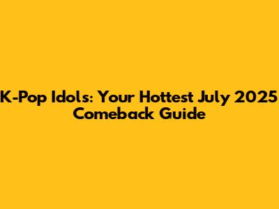 K-Pop Idols: Your Hottest July 2025 Comeback Guide