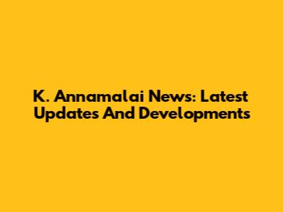 K. Annamalai News: Latest Updates And Developments