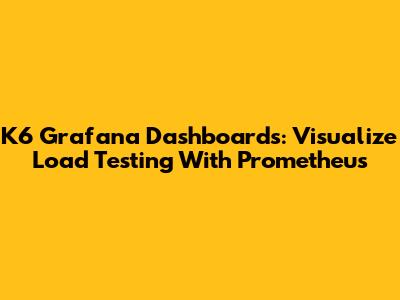 K6 Grafana Dashboards: Visualize Load Testing With Prometheus