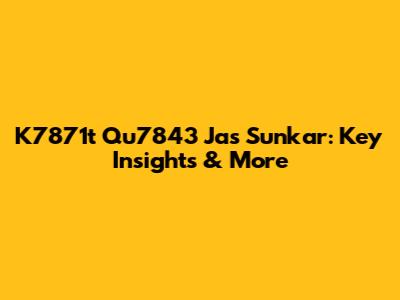 K7871t Qu7843 Jas Sunkar: Key Insights & More