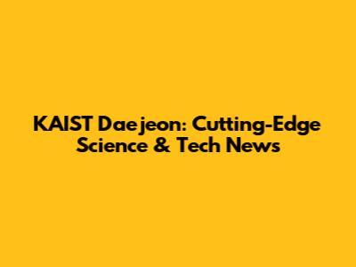 KAIST Daejeon: Cutting-Edge Science & Tech News
