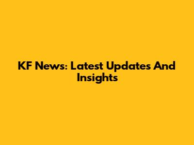 KF News: Latest Updates And Insights