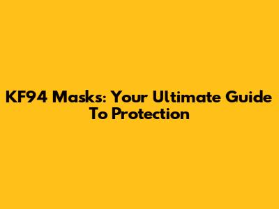 KF94 Masks: Your Ultimate Guide To Protection