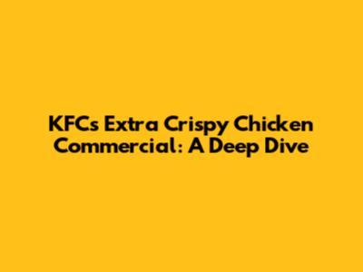 KFC's Extra Crispy Chicken Commercial: A Deep Dive