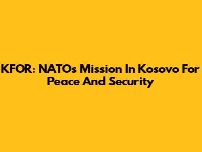 KFOR: NATO's Mission In Kosovo For Peace And Security