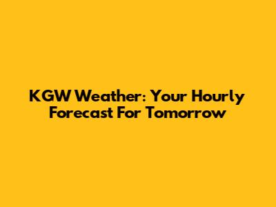 KGW Weather: Your Hourly Forecast For Tomorrow