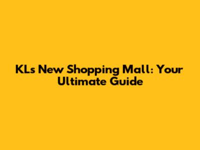 KL's New Shopping Mall: Your Ultimate Guide