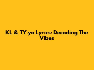KL & TY.yo Lyrics: Decoding The Vibes