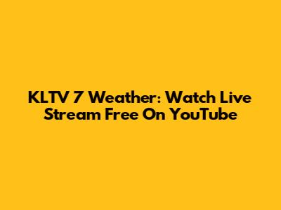 KLTV 7 Weather: Watch Live Stream Free On YouTube