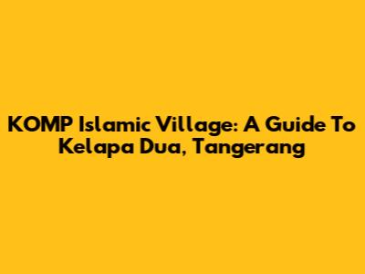 KOMP Islamic Village: A Guide To Kelapa Dua, Tangerang