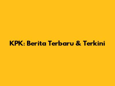 KPK: Berita Terbaru & Terkini