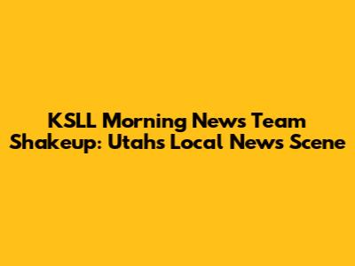 KSLL Morning News Team Shakeup: Utah's Local News Scene