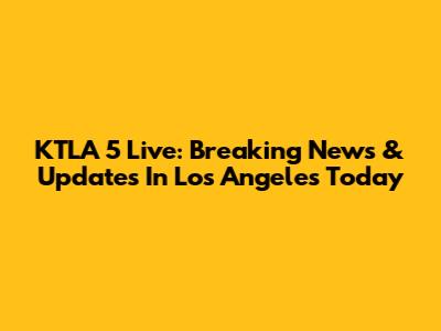 KTLA 5 Live: Breaking News & Updates In Los Angeles Today