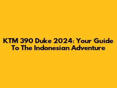 KTM 390 Duke 2024: Your Guide To The Indonesian Adventure