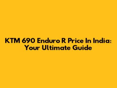 KTM 690 Enduro R Price In India: Your Ultimate Guide
