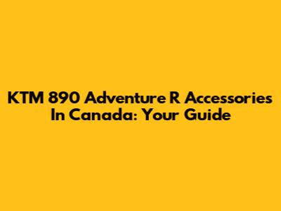 KTM 890 Adventure R Accessories In Canada: Your Guide