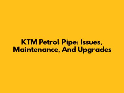 KTM Petrol Pipe: Issues, Maintenance, And Upgrades