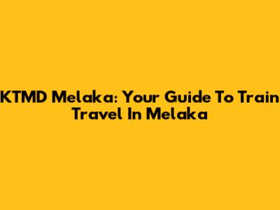 KTMD Melaka: Your Guide To Train Travel In Melaka