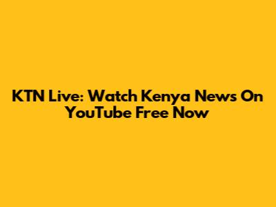 KTN Live: Watch Kenya News On YouTube Free Now