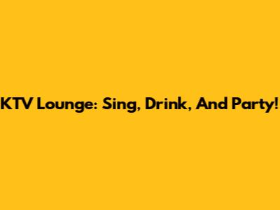 KTV Lounge: Sing, Drink, And Party!