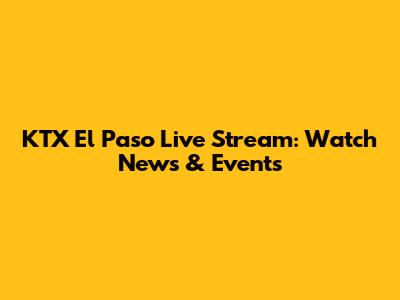 KTX El Paso Live Stream: Watch News & Events