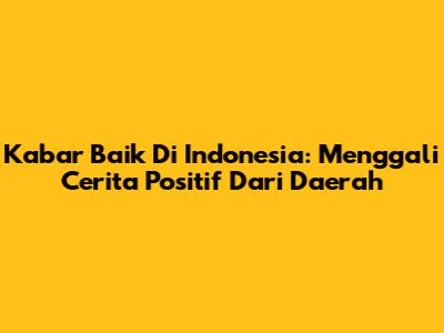 Kabar Baik Di Indonesia: Menggali Cerita Positif Dari Daerah