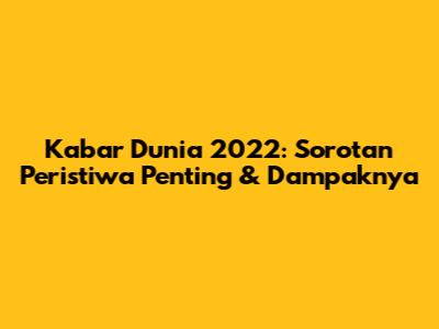 Kabar Dunia 2022: Sorotan Peristiwa Penting & Dampaknya