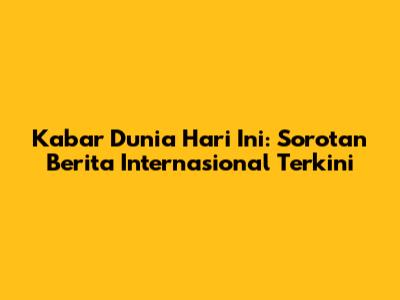 Kabar Dunia Hari Ini: Sorotan Berita Internasional Terkini