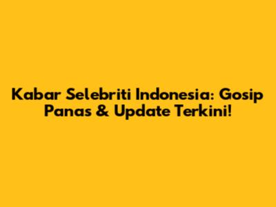 Kabar Selebriti Indonesia: Gosip Panas & Update Terkini!
